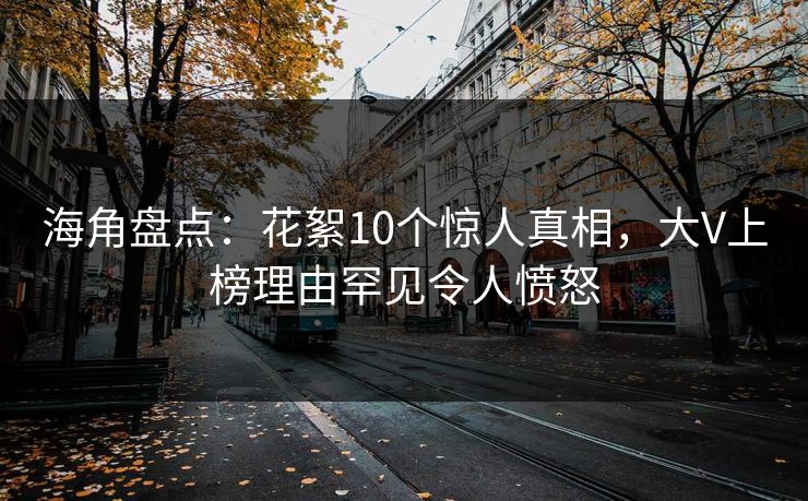 海角盘点：花絮10个惊人真相，大V上榜理由罕见令人愤怒  第1张