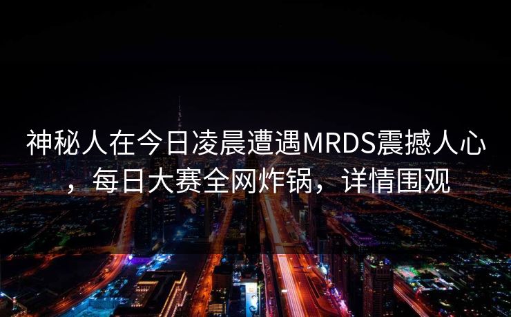 神秘人在今日凌晨遭遇MRDS震撼人心，每日大赛全网炸锅，详情围观