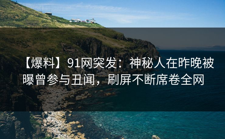 【爆料】91网突发：神秘人在昨晚被曝曾参与丑闻，刷屏不断席卷全网