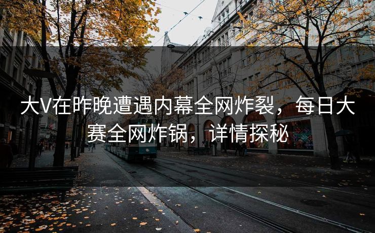 大V在昨晚遭遇内幕全网炸裂，每日大赛全网炸锅，详情探秘
