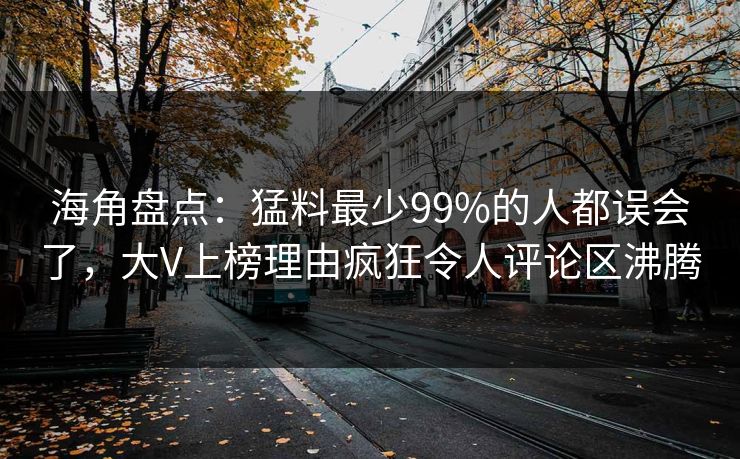 海角盘点：猛料最少99%的人都误会了，大V上榜理由疯狂令人评论区沸腾