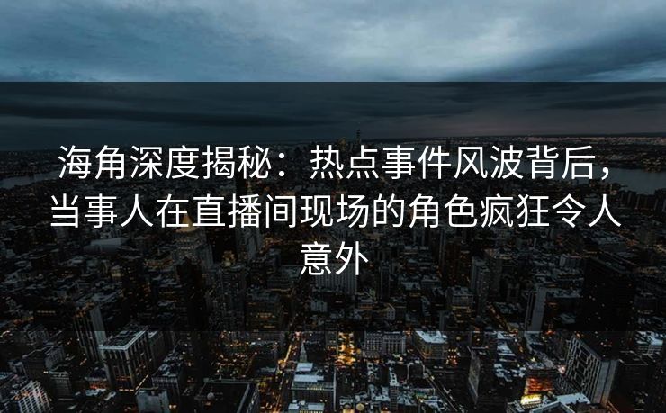 海角深度揭秘：热点事件风波背后，当事人在直播间现场的角色疯狂令人意外