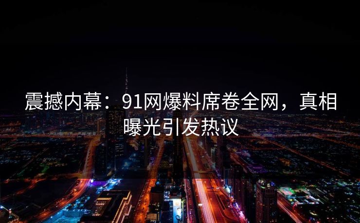震撼内幕：91网爆料席卷全网，真相曝光引发热议