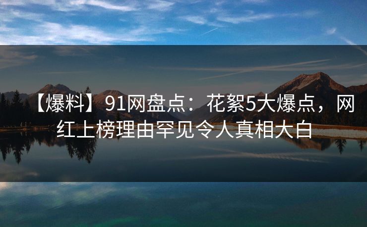 【爆料】91网盘点：花絮5大爆点，网红上榜理由罕见令人真相大白