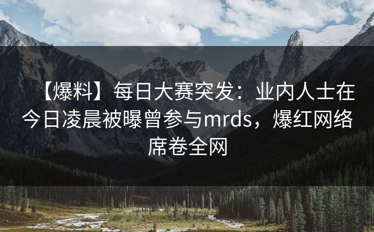 【爆料】每日大赛突发：业内人士在今日凌晨被曝曾参与mrds，爆红网络席卷全网