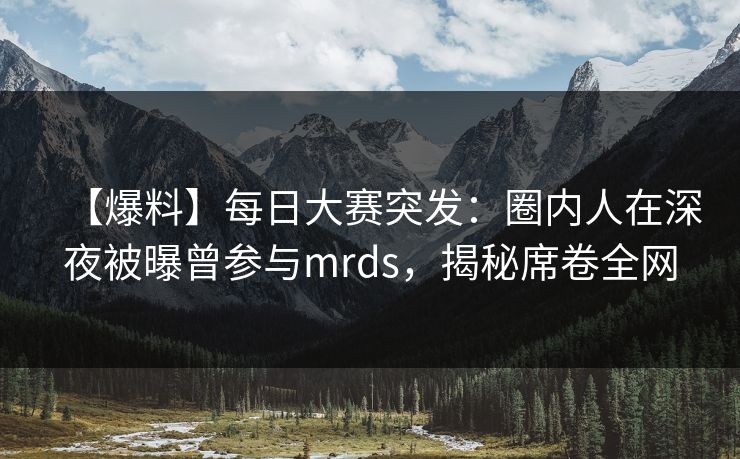 【爆料】每日大赛突发：圈内人在深夜被曝曾参与mrds，揭秘席卷全网