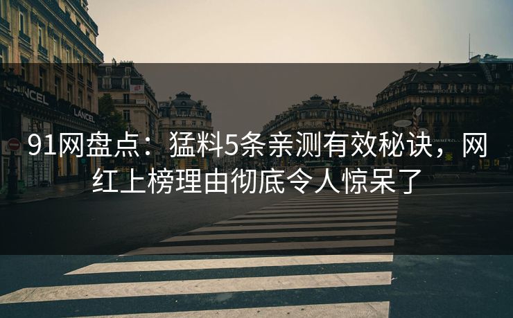 91网盘点：猛料5条亲测有效秘诀，网红上榜理由彻底令人惊呆了  第1张