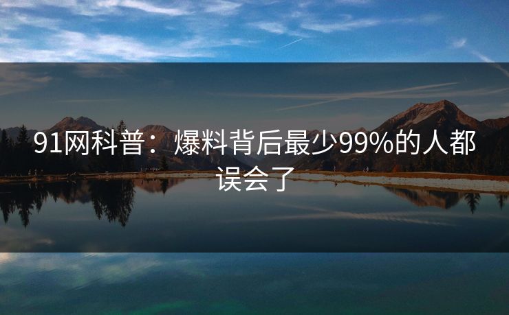 91网科普：爆料背后最少99%的人都误会了