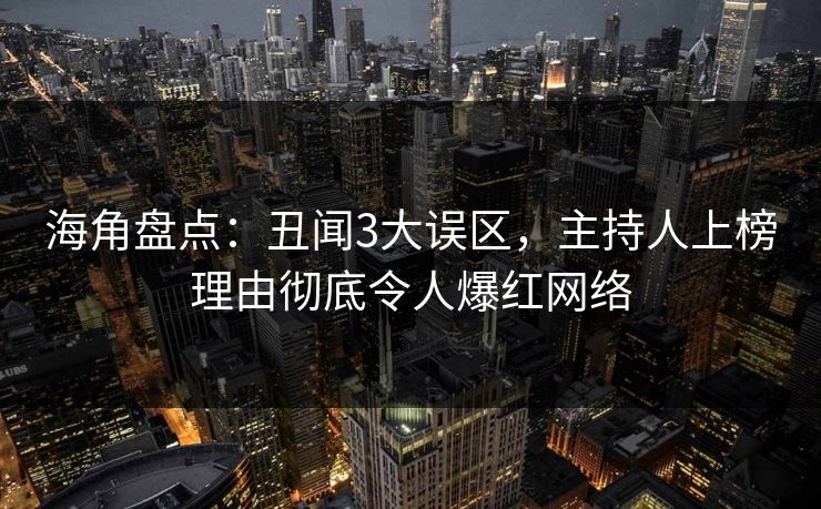 海角盘点：丑闻3大误区，主持人上榜理由彻底令人爆红网络