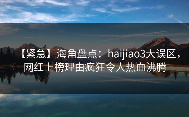 【紧急】海角盘点：haijiao3大误区，网红上榜理由疯狂令人热血沸腾