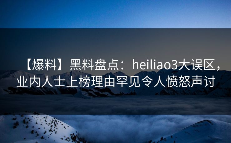 【爆料】黑料盘点：heiliao3大误区，业内人士上榜理由罕见令人愤怒声讨  第1张