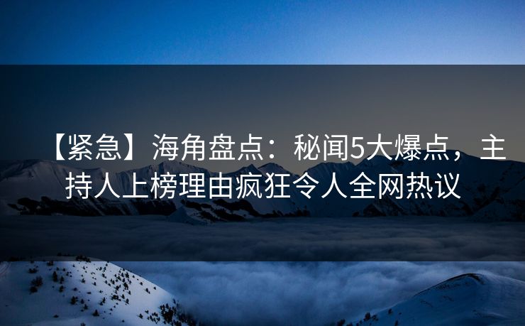 【紧急】海角盘点：秘闻5大爆点，主持人上榜理由疯狂令人全网热议  第1张