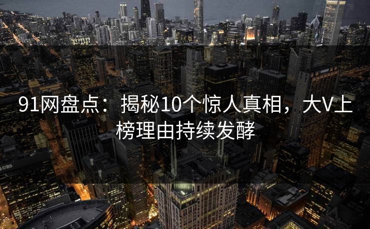 91网盘点：揭秘10个惊人真相，大V上榜理由持续发酵