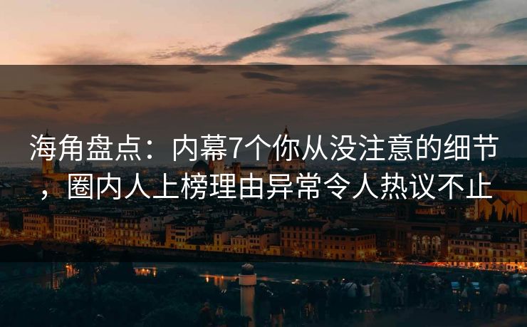海角盘点：内幕7个你从没注意的细节，圈内人上榜理由异常令人热议不止