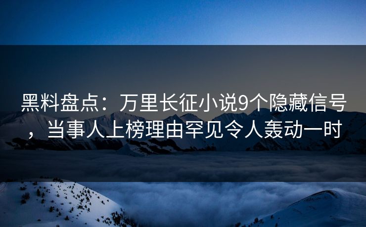 黑料盘点：万里长征小说9个隐藏信号，当事人上榜理由罕见令人轰动一时
