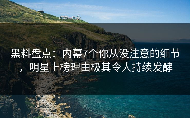 黑料盘点：内幕7个你从没注意的细节，明星上榜理由极其令人持续发酵  第1张