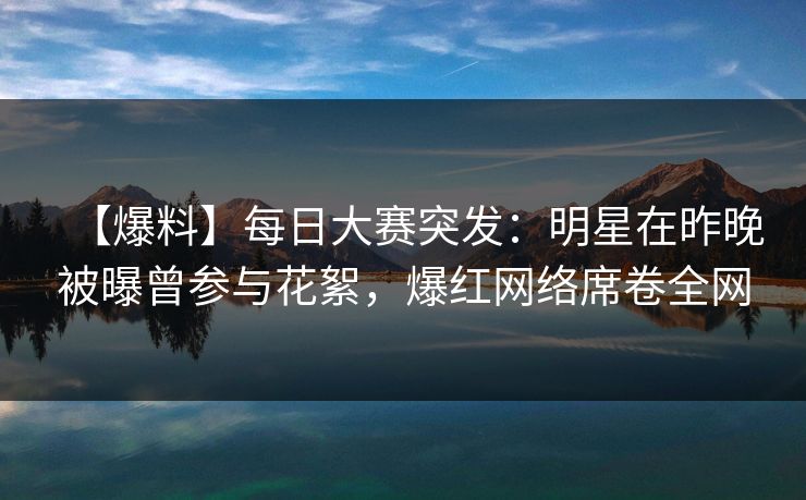 【爆料】每日大赛突发：明星在昨晚被曝曾参与花絮，爆红网络席卷全网