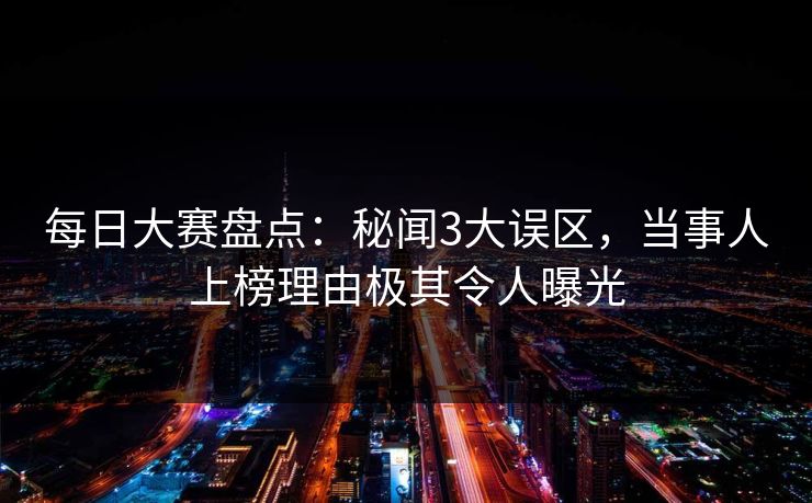 每日大赛盘点：秘闻3大误区，当事人上榜理由极其令人曝光