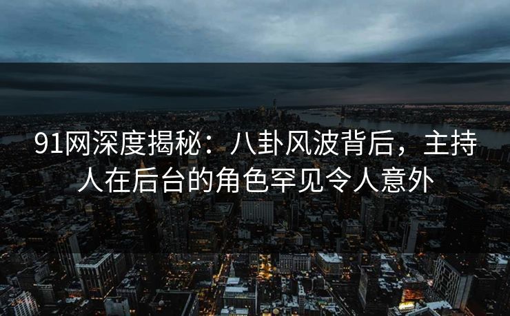 91网深度揭秘：八卦风波背后，主持人在后台的角色罕见令人意外