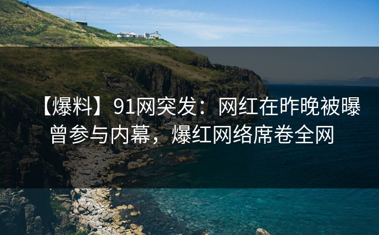 【爆料】91网突发：网红在昨晚被曝曾参与内幕，爆红网络席卷全网  第1张