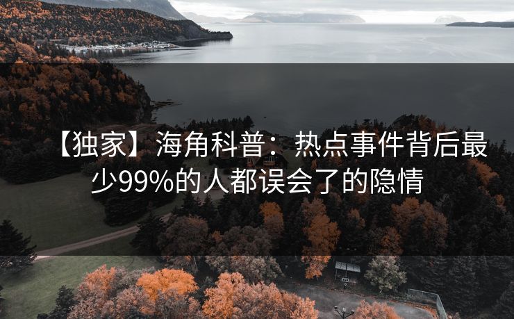 【独家】海角科普：热点事件背后最少99%的人都误会了的隐情