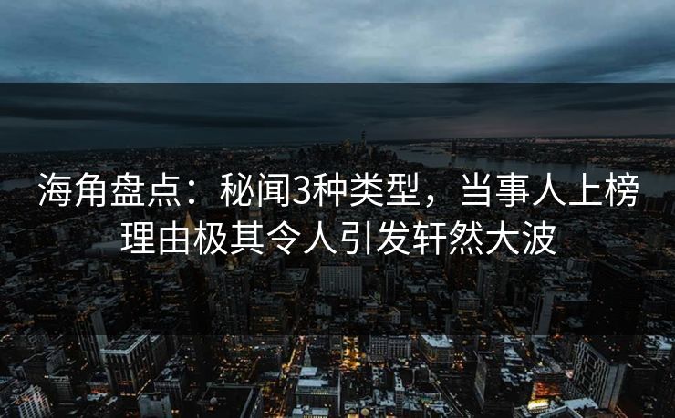 海角盘点：秘闻3种类型，当事人上榜理由极其令人引发轩然大波
