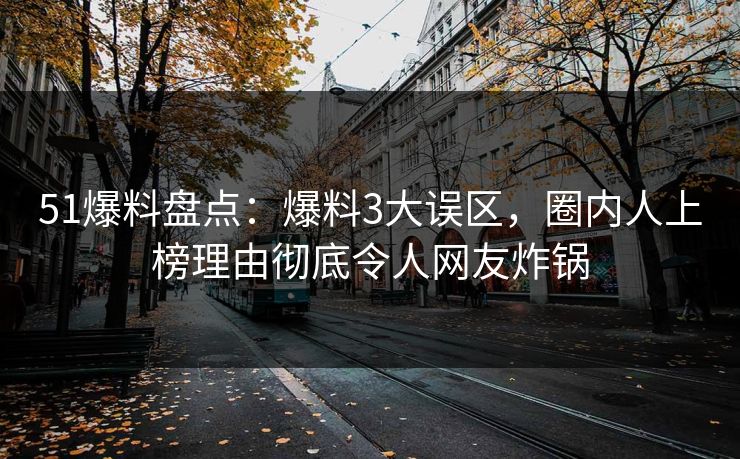 51爆料盘点：爆料3大误区，圈内人上榜理由彻底令人网友炸锅  第1张