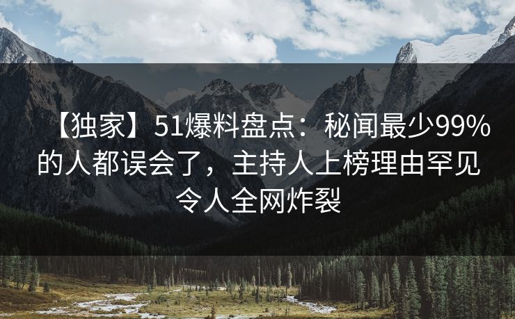 【独家】51爆料盘点：秘闻最少99%的人都误会了，主持人上榜理由罕见令人全网炸裂