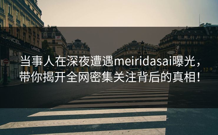 当事人在深夜遭遇meiridasai曝光，带你揭开全网密集关注背后的真相！