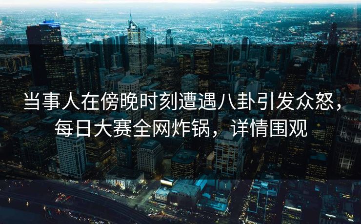 当事人在傍晚时刻遭遇八卦引发众怒，每日大赛全网炸锅，详情围观  第1张