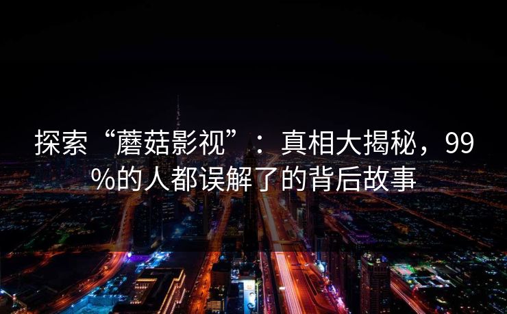 探索“蘑菇影视”：真相大揭秘，99%的人都误解了的背后故事  第1张