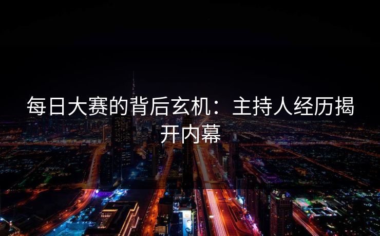 每日大赛的背后玄机：主持人经历揭开内幕