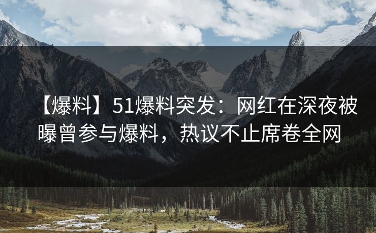 【爆料】51爆料突发：网红在深夜被曝曾参与爆料，热议不止席卷全网  第1张