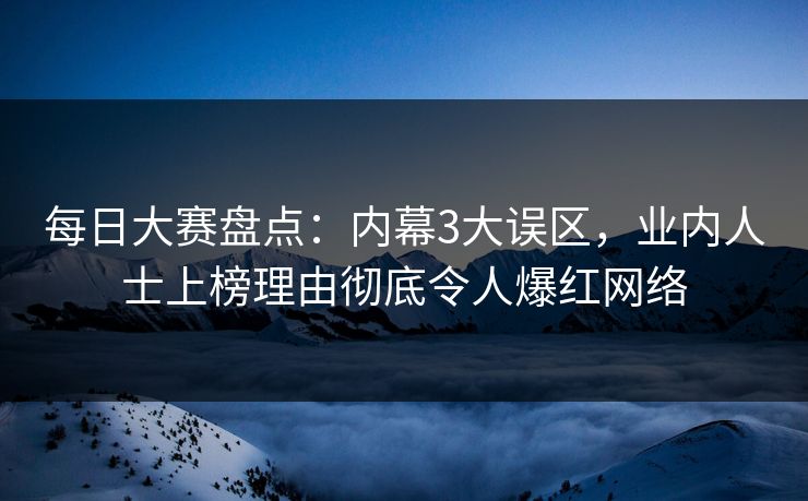 每日大赛盘点：内幕3大误区，业内人士上榜理由彻底令人爆红网络