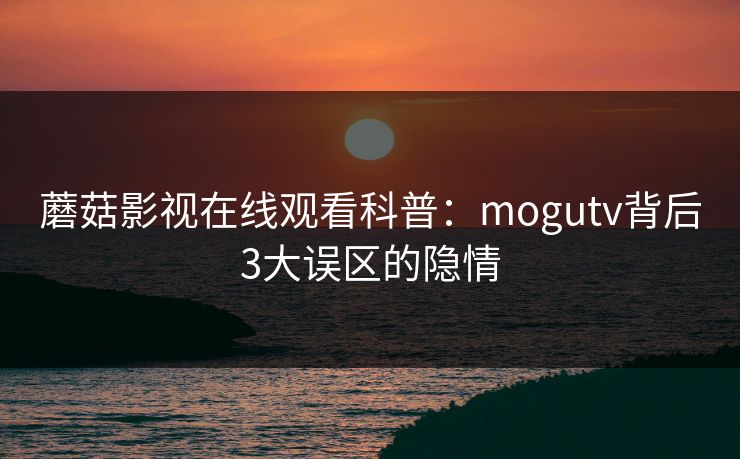 蘑菇影视在线观看科普：mogutv背后3大误区的隐情
