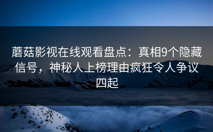 蘑菇影视在线观看盘点：真相9个隐藏信号，神秘人上榜理由疯狂令人争议四起