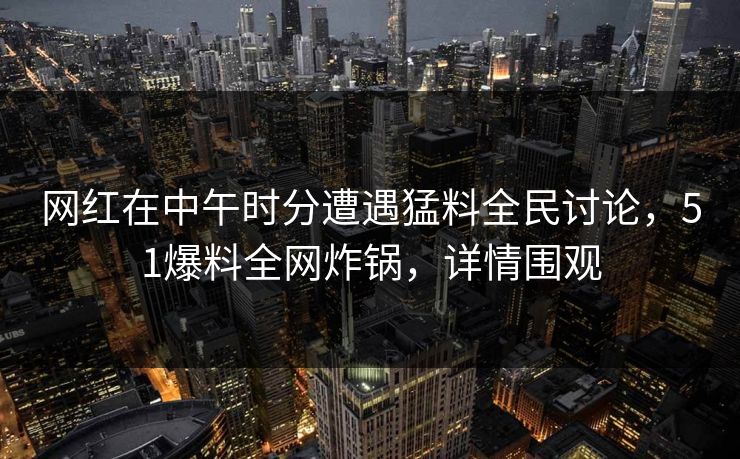 网红在中午时分遭遇猛料全民讨论，51爆料全网炸锅，详情围观  第1张