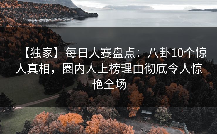 【独家】每日大赛盘点：八卦10个惊人真相，圈内人上榜理由彻底令人惊艳全场  第1张