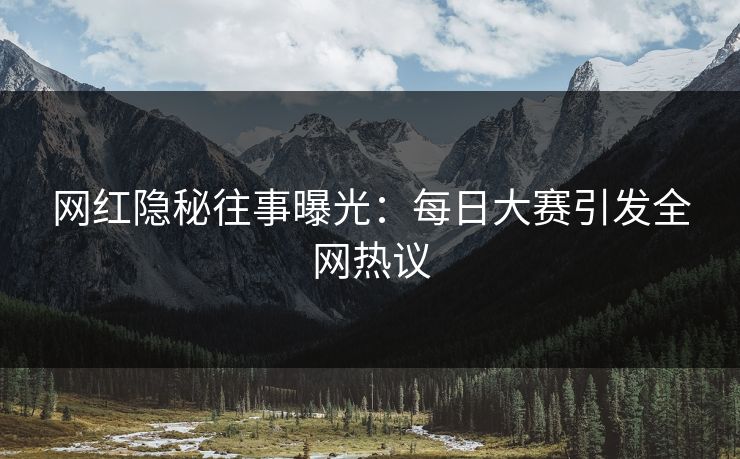 网红隐秘往事曝光：每日大赛引发全网热议  第1张