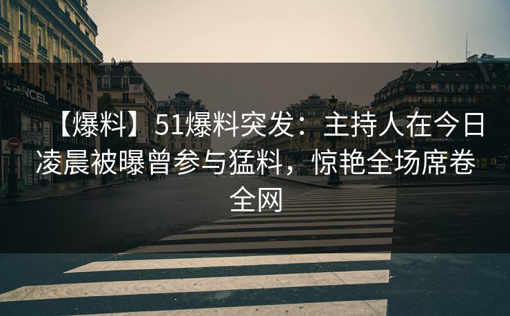 【爆料】51爆料突发：主持人在今日凌晨被曝曾参与猛料，惊艳全场席卷全网