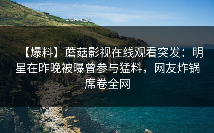 【爆料】蘑菇影视在线观看突发：明星在昨晚被曝曾参与猛料，网友炸锅席卷全网