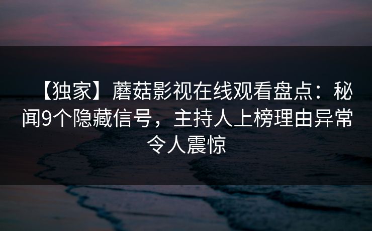 【独家】蘑菇影视在线观看盘点：秘闻9个隐藏信号，主持人上榜理由异常令人震惊