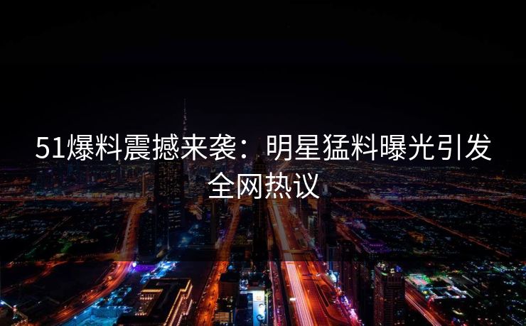 51爆料震撼来袭：明星猛料曝光引发全网热议