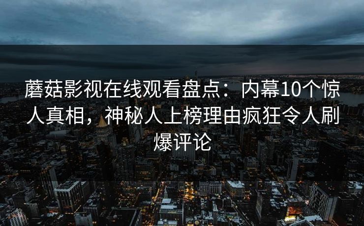 蘑菇影视在线观看盘点：内幕10个惊人真相，神秘人上榜理由疯狂令人刷爆评论