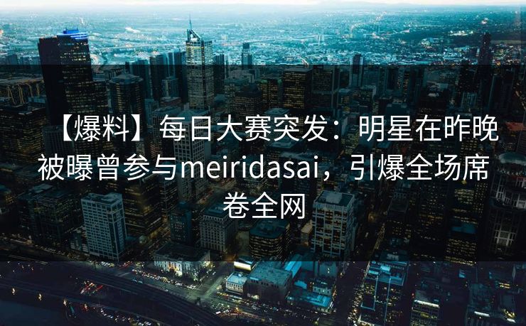 【爆料】每日大赛突发：明星在昨晚被曝曾参与meiridasai，引爆全场席卷全网