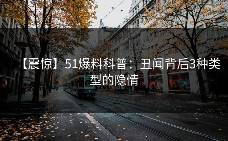 【震惊】51爆料科普：丑闻背后3种类型的隐情
