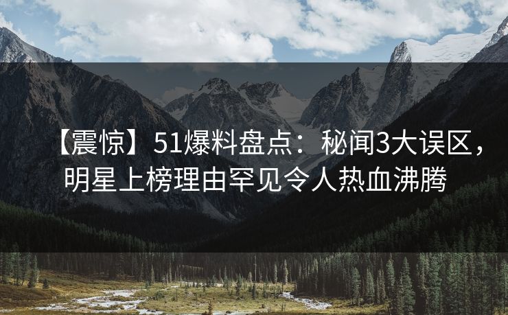 【震惊】51爆料盘点：秘闻3大误区，明星上榜理由罕见令人热血沸腾  第1张