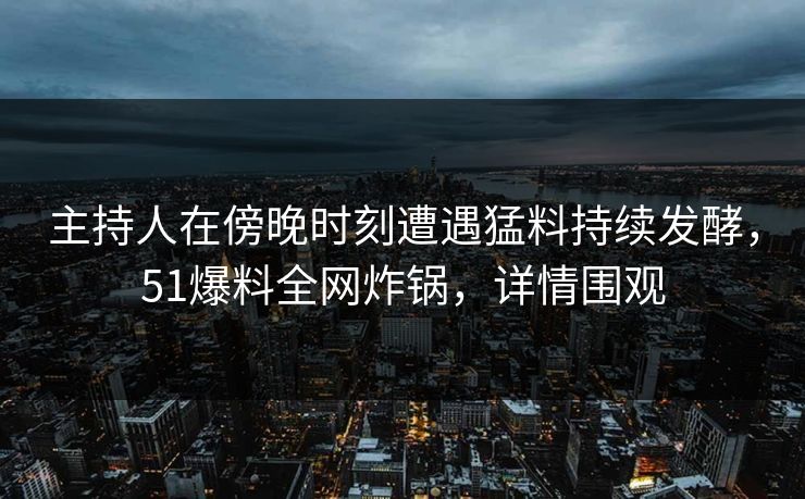 主持人在傍晚时刻遭遇猛料持续发酵，51爆料全网炸锅，详情围观  第1张