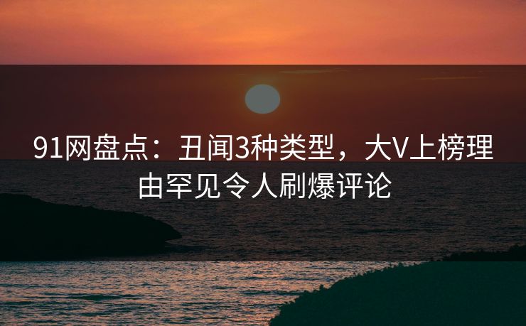 91网盘点：丑闻3种类型，大V上榜理由罕见令人刷爆评论  第1张