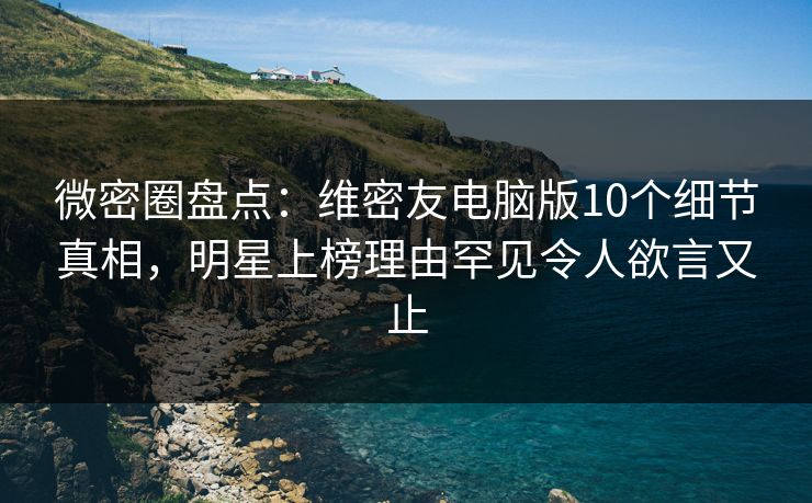 微密圈盘点：维密友电脑版10个细节真相，明星上榜理由罕见令人欲言又止